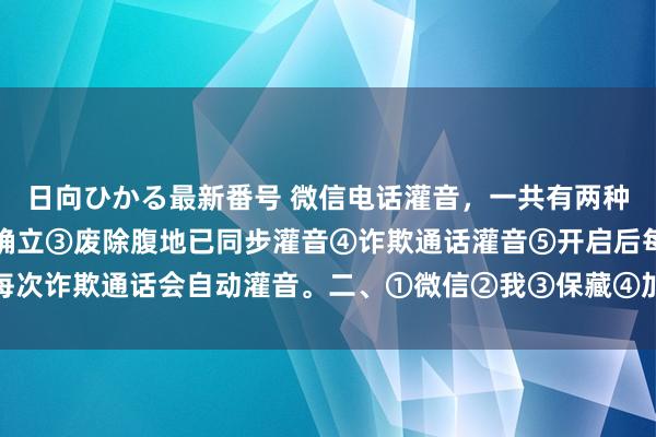 日向ひかる最新番号 微信电话灌音，一共有两种顺次。一、①灌音机②确立③废除腹地已同步灌音④诈欺通话灌音⑤开启后每次诈欺通话会自动灌音。二、①微信②我③保藏④加号⑤再点加号⑥小发话器