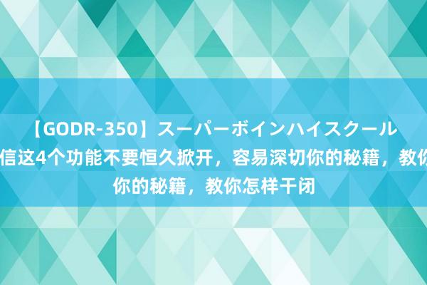 【GODR-350】スーパーボインハイスクール VOL.1 微信这4个功能不要恒久掀开，容易深切你的秘籍，教你怎样干闭