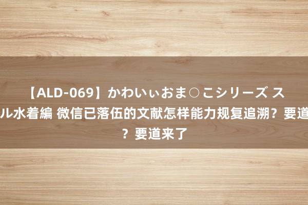 【ALD-069】かわいぃおま○こシリーズ スクール水着編 微信已落伍的文献怎样能力规复追溯？要道来了