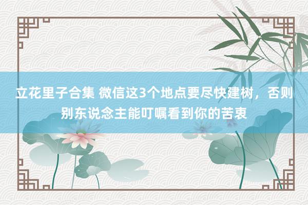 立花里子合集 微信这3个地点要尽快建树，否则别东说念主能叮嘱看到你的苦衷