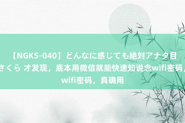 【NGKS-040】どんなに感じても絶対アナタ目線 春野さくら 才发现，底本用微信就能快速知说念wifi密码，真确用