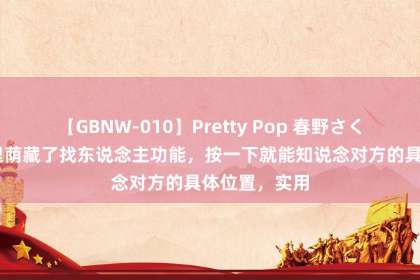 【GBNW-010】Pretty Pop 春野さくら 本来微信里荫藏了找东说念主功能，按一下就能知说念对方的具体位置，实用