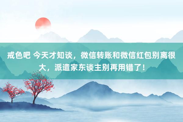 戒色吧 今天才知谈，微信转账和微信红包别离很大，派遣家东谈主别再用错了！