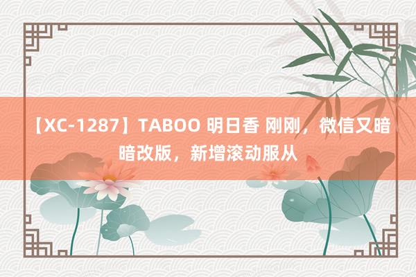 【XC-1287】TABOO 明日香 刚刚，微信又暗暗改版，新增滚动服从