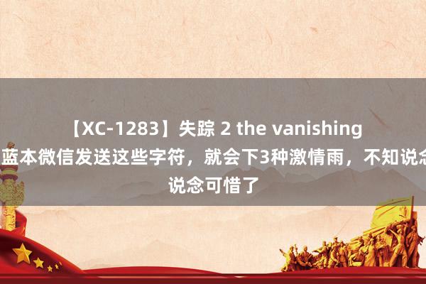 【XC-1283】失踪 2 the vanishing 明日香 蓝本微信发送这些字符，就会下3种激情雨，不知说念可惜了