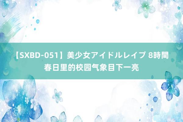 【SXBD-051】美少女アイドルレイプ 8時間 春日里的校园气象目下一亮