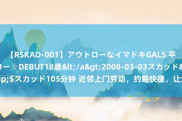 【RSKAD-001】アウトローなイマドキGALS 平成生まれ アウトロー☆DEBUT18歳</a>2008-03-03スカッド&$スカッド105分钟 近邻上门劳动，约略快捷，让您懒癌患者也能享受优质劳动