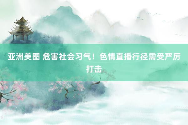 亚洲美图 危害社会习气！色情直播行径需受严厉打击