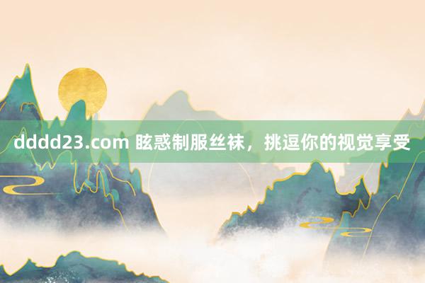 dddd23.com 眩惑制服丝袜，挑逗你的视觉享受