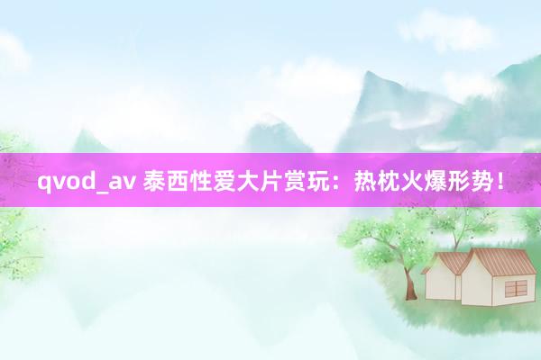 qvod_av 泰西性爱大片赏玩：热枕火爆形势！