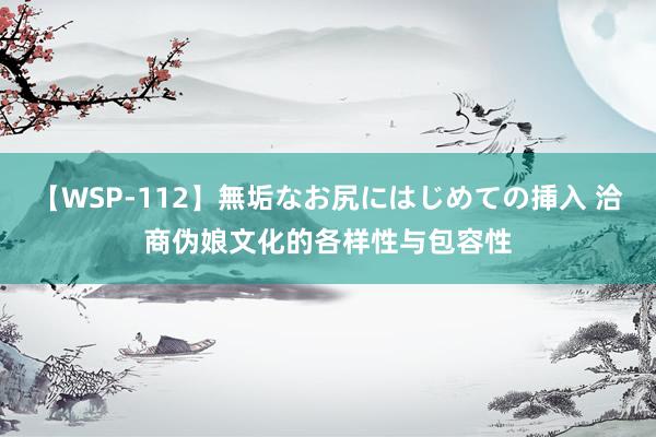 【WSP-112】無垢なお尻にはじめての挿入 洽商伪娘文化的各样性与包容性