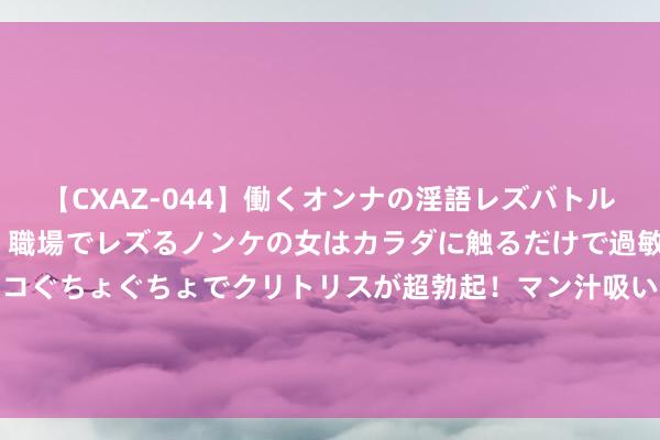 【CXAZ-044】働くオンナの淫語レズバトル DX 20シーン 4時間 職場でレズるノンケの女はカラダに触るだけで過敏に反応し、オマ○コぐちょぐちょでクリトリスが超勃起！マン汁吸いまくるとソリながらイキまくり！！ 冷学问（736）那些被尘封千年的历史冷学问