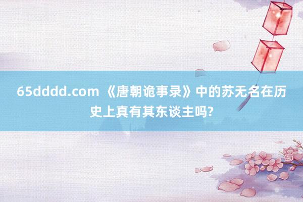 65dddd.com 《唐朝诡事录》中的苏无名在历史上真有其东谈主吗?