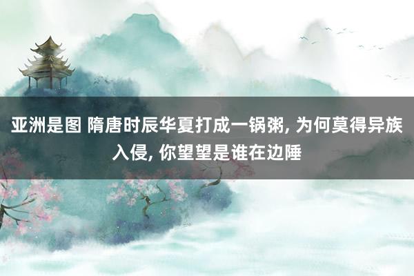 亚洲是图 隋唐时辰华夏打成一锅粥, 为何莫得异族入侵, 你望望是谁在边陲