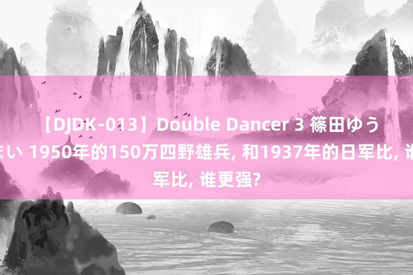 【DJDK-013】Double Dancer 3 篠田ゆう 三浦まい 1950年的150万四野雄兵, 和1937年的日军比, 谁更强?