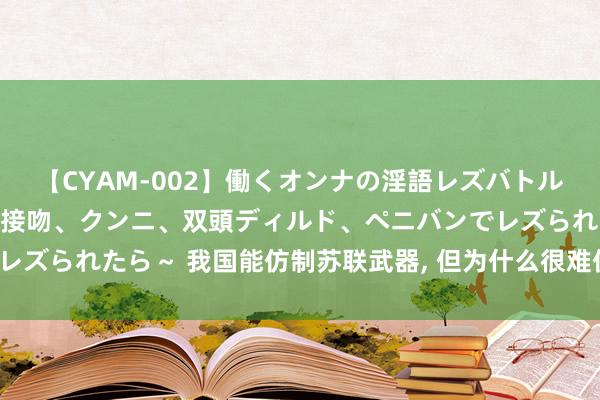 【CYAM-002】働くオンナの淫語レズバトル 2 ～もしも職場で濃厚接吻、クンニ、双頭ディルド、ペニバンでレズられたら～ 我国能仿制苏联武器, 但为什么很难仿制好意思式武器?