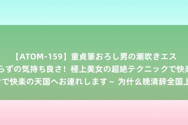 【ATOM-159】童貞筆おろし男の潮吹きエステ～射精を超える天井知らずの気持ち良さ！極上美女の超絶テクニックで快楽の天国へお連れします～ 为什么晚清辞全国上的敌东谈主那么多?