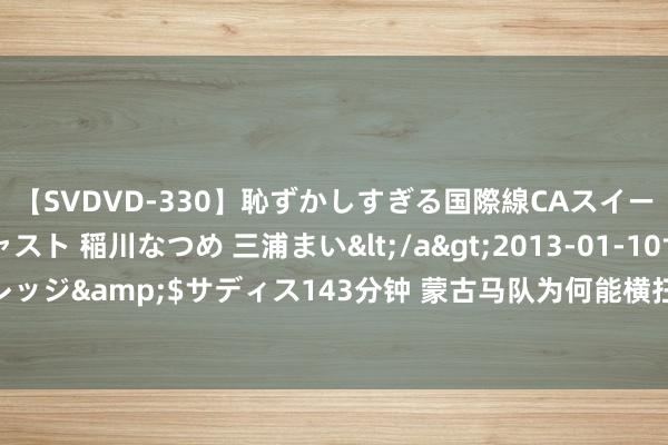 【SVDVD-330】恥ずかしすぎる国際線CAスイートクラス研修 Wキャスト 稲川なつめ 三浦まい</a>2013-01-10サディスティックヴィレッジ&$サディス143分钟 蒙古马队为何能横扫欧亚? 意大利东说念主: 每东说念主有3张弓5匹马, 能耐劳耐劳