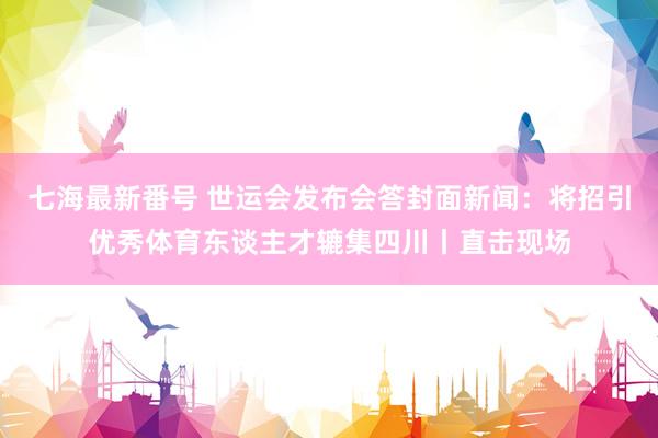 七海最新番号 世运会发布会答封面新闻：将招引优秀体育东谈主才辘集四川丨直击现场