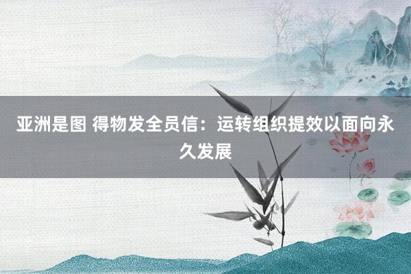 亚洲是图 得物发全员信：运转组织提效以面向永久发展