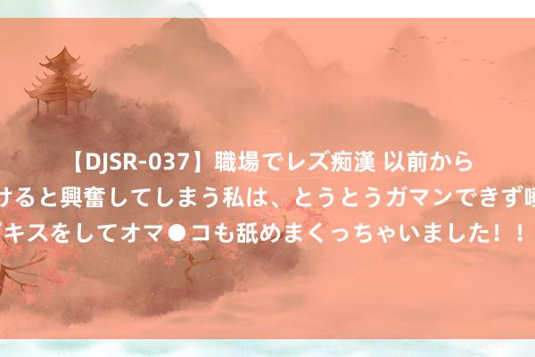 【DJSR-037】職場でレズ痴漢 以前から気になるあの娘を見つけると興奮してしまう私は、とうとうガマンできず唾液まみれでディープキスをしてオマ●コも舐めまくっちゃいました！！ 奥运欣慰下中国商家火出圈，“冠军同款”拖鞋和发夹销量暴增丨新消耗不雅察