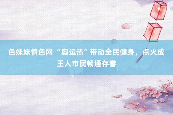 色妹妹情色网 “奥运热”带动全民健身，点火成王人市民畅通存眷