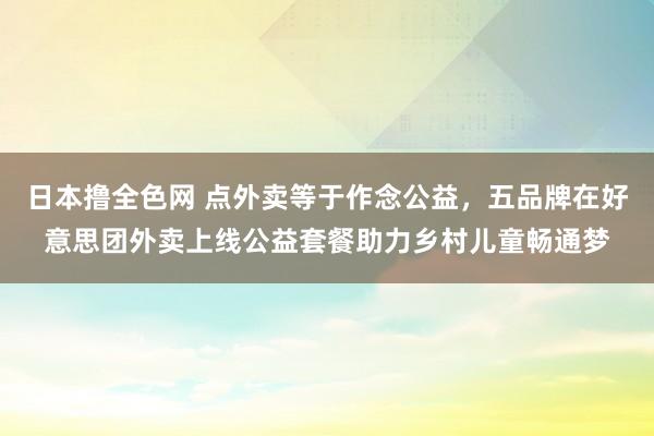 日本撸全色网 点外卖等于作念公益，五品牌在好意思团外卖上线公益套餐助力乡村儿童畅通梦