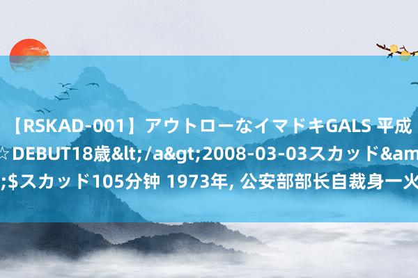 【RSKAD-001】アウトローなイマドキGALS 平成生まれ アウトロー☆DEBUT18歳</a>2008-03-03スカッド&$スカッド105分钟 1973年, 公安部部长自裁身一火, 王洪文惊怖: 古今中外暴虐!