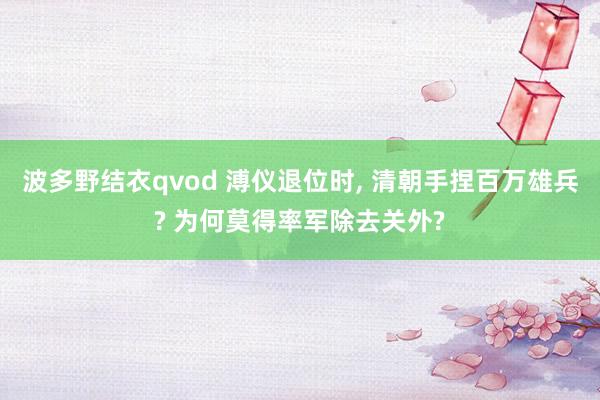 波多野结衣qvod 溥仪退位时, 清朝手捏百万雄兵? 为何莫得率军除去关外?