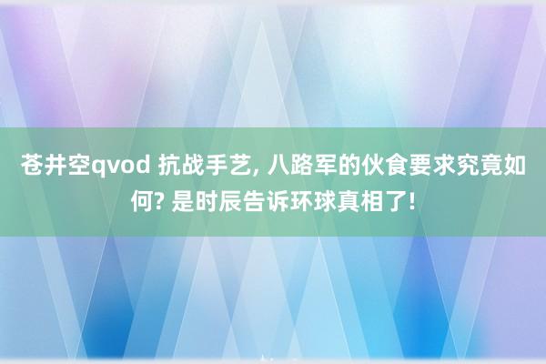 苍井空qvod 抗战手艺, 八路军的伙食要求究竟如何? 是时辰告诉环球真相了!