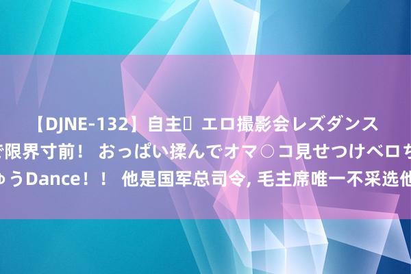 【DJNE-132】自主・エロ撮影会レズダンス 透け透けベビードールで限界寸前！ おっぱい揉んでオマ○コ見せつけベロちゅうDance！！ 他是国军总司令, 毛主席唯一不采选他信托, 老蒋: 我也思杀了他