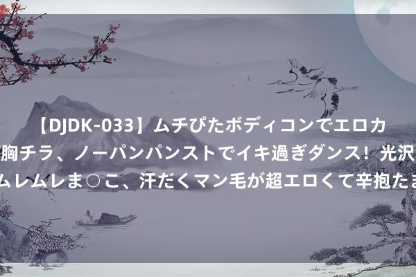 【DJDK-033】ムチぴたボディコンでエロカワGALや爆乳お姉さんが胸チラ、ノーパンパンストでイキ過ぎダンス！光沢パンストから透けたムレムレま○こ、汗だくマン毛が超エロくて辛抱たまりまっしぇん！ 2 老蒋性射中的临了一个春节, 强撑着给毛主席发了电报, 上头写了啥