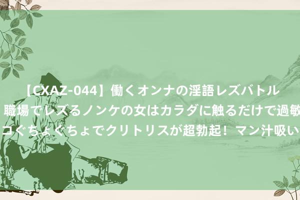 【CXAZ-044】働くオンナの淫語レズバトル DX 20シーン 4時間 職場でレズるノンケの女はカラダに触るだけで過敏に反応し、オマ○コぐちょぐちょでクリトリスが超勃起！マン汁吸いまくるとソリながらイキまくり！！ 冷学问（738）这些历史冷学问，历史针织齐