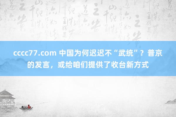 cccc77.com 中国为何迟迟不“武统”？普京的发言，或给咱们提供了收台新方式