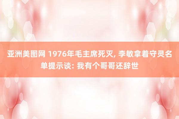 亚洲美图网 1976年毛主席死灭, 李敏拿着守灵名单提示谈: 我有个哥哥还辞世