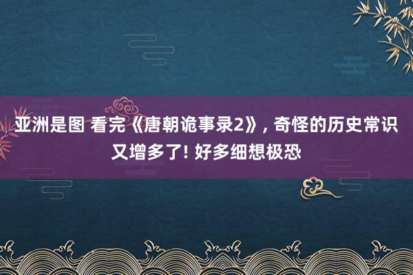 亚洲是图 看完《唐朝诡事录2》, 奇怪的历史常识又增多了! 好多细想极恐