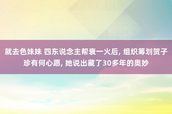 就去色妹妹 四东说念主帮衰一火后, 组织筹划贺子珍有何心愿, 她说出藏了30多年的奥妙