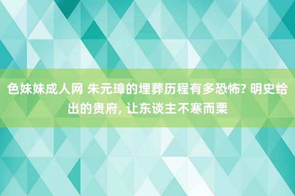 色妹妹成人网 朱元璋的埋葬历程有多恐怖? 明史给出的贵府, 让东谈主不寒而栗