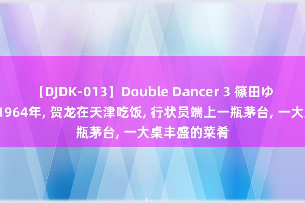 【DJDK-013】Double Dancer 3 篠田ゆう 三浦まい 1964年, 贺龙在天津吃饭, 行状员端上一瓶茅台, 一大桌丰盛的菜肴