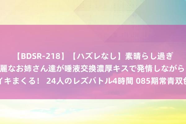 【BDSR-218】【ハズレなし】素晴らし過ぎる美女レズ。 ガチで綺麗なお姉さん達が唾液交換濃厚キスで発情しながらイキまくる！ 24人のレズバトル4時間 085期常青双色球预测奖号：区间比分析