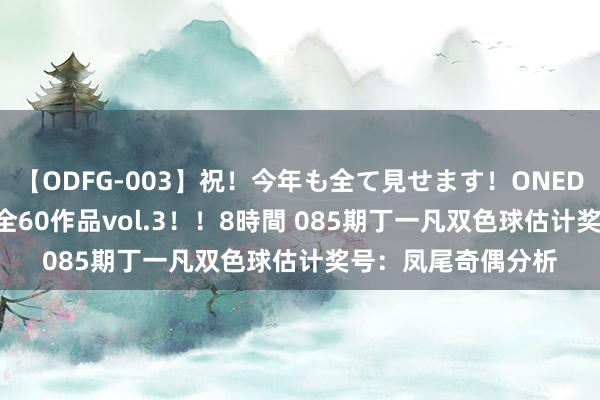 【ODFG-003】祝！今年も全て見せます！ONEDAFULL1年の軌跡全60作品vol.3！！8時間 085期丁一凡双色球估计奖号：凤尾奇偶分析