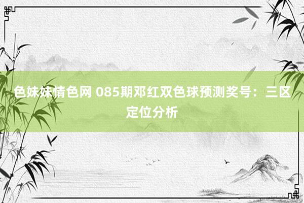 色妹妹情色网 085期邓红双色球预测奖号：三区定位分析