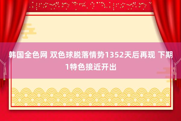 韩国全色网 双色球脱落情势1352天后再现 下期1特色接近开出