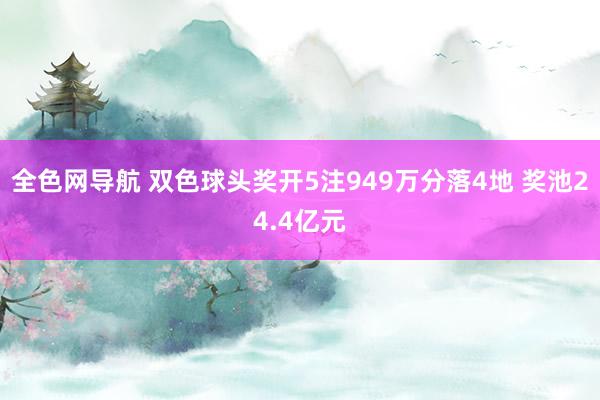 全色网导航 双色球头奖开5注949万分落4地 奖池24.4亿元