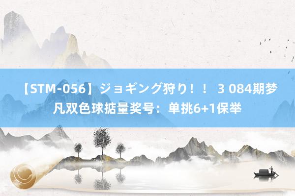 【STM-056】ジョギング狩り！！ 3 084期梦凡双色球掂量奖号：单挑6+1保举