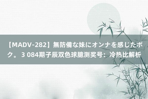 【MADV-282】無防備な妹にオンナを感じたボク。 3 084期子辰双色球臆测奖号：冷热比解析