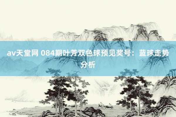 av天堂网 084期叶芳双色球预见奖号：蓝球走势分析