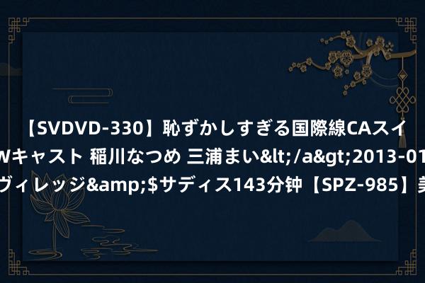 【SVDVD-330】恥ずかしすぎる国際線CAスイートクラス研修 Wキャスト 稲川なつめ 三浦まい</a>2013-01-10サディスティックヴィレッジ&$サディス143分钟【SPZ-985】美女限定公開エロ配信生中継！素人娘、カップルたちがいたずら、フェラ、セクロスで完全アウトな映像集 084期赵雯双色球掂量奖号：大小走势保举