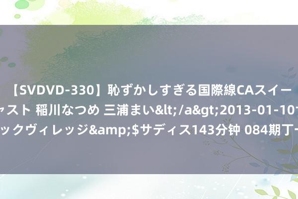 【SVDVD-330】恥ずかしすぎる国際線CAスイートクラス研修 Wキャスト 稲川なつめ 三浦まい</a>2013-01-10サディスティックヴィレッジ&$サディス143分钟 084期丁一凡双色球估计奖号：单挑一注参考