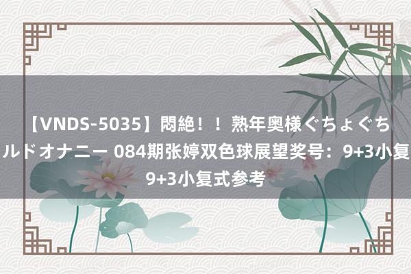 【VNDS-5035】悶絶！！熟年奥様ぐちょぐちょディルドオナニー 084期张婷双色球展望奖号：9+3小复式参考